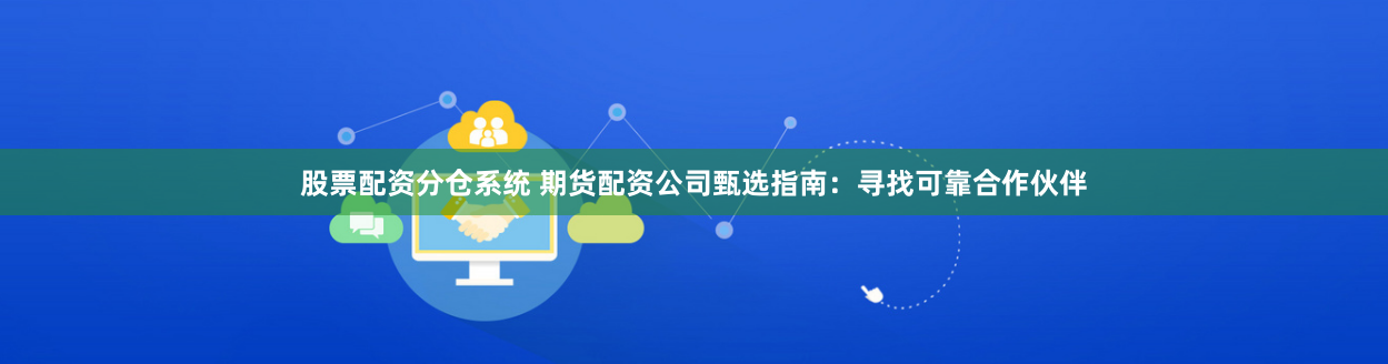 股票配资分仓系统 期货配资公司甄选指南：寻找可靠合作伙伴