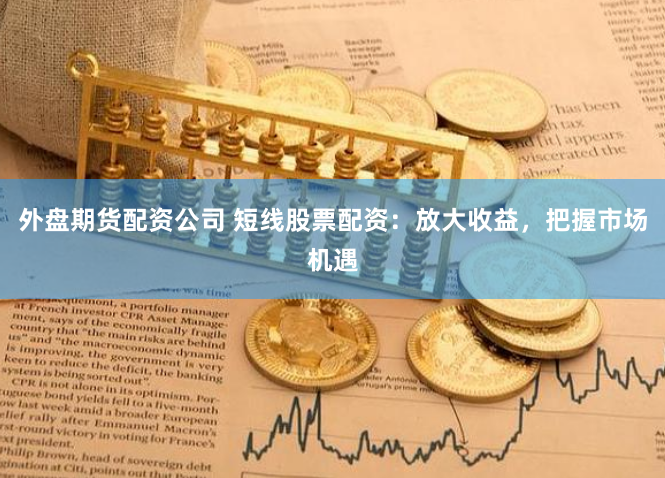 外盘期货配资公司 短线股票配资：放大收益，把握市场机遇