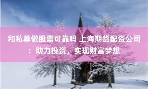 和私募做股票可靠吗 上海期货配资公司：助力投资，实现财富梦想
