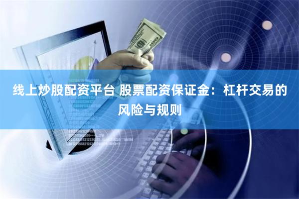 线上炒股配资平台 股票配资保证金：杠杆交易的风险与规则